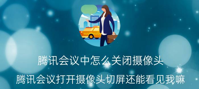 腾讯会议中怎么关闭摄像头 腾讯会议打开摄像头切屏还能看见我嘛？